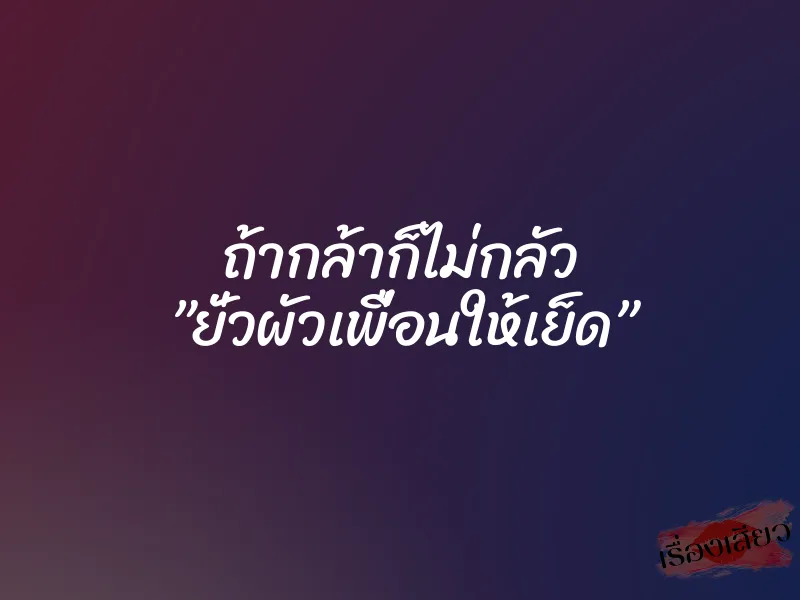 ถ้ากล้าก็ไม่กลัว ”ยั่วผัวเพื่อนให้เย็ด” 7 ถ้ากล้าก็ไม่กลัว ”ยั่วผัวเพื่อนให้เย็ด”