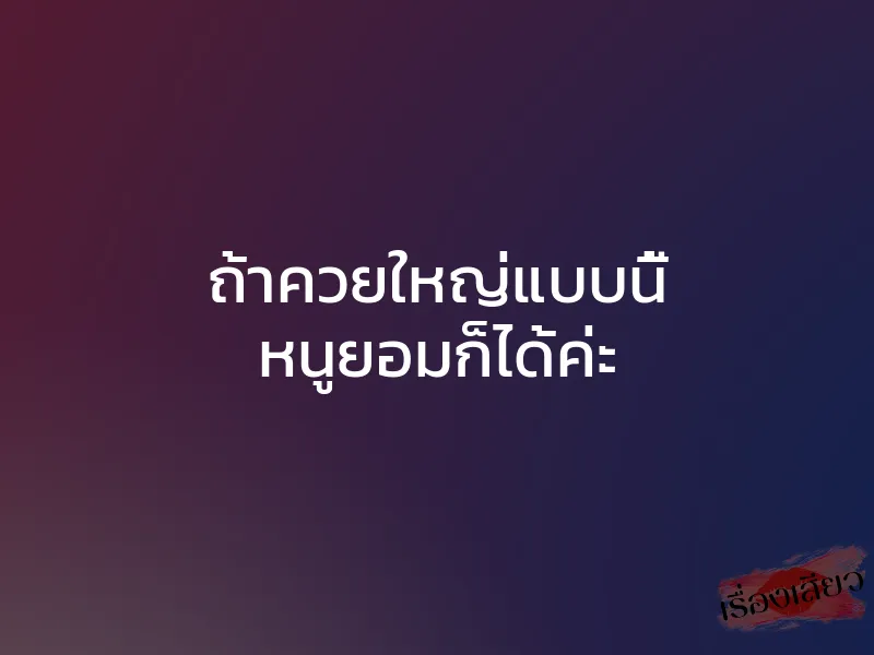 ถ้าควยใหญ่แบบนี้ หนูยอมก็ได้ค่ะ 1 ถ้าควยใหญ่แบบนี้ หนูยอมก็ได้ค่ะ