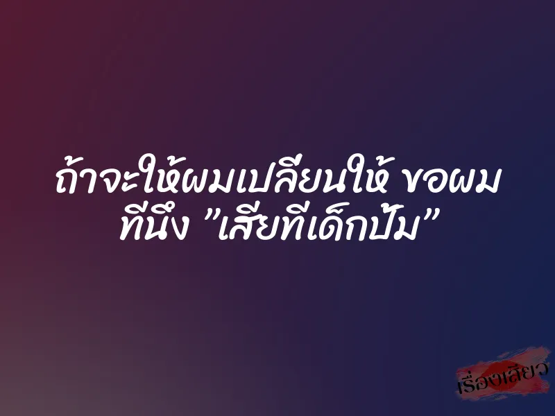 ถ้าจะให้ผมเปลี่ยนให้ ขอผม ทีนึง ”เสียทีเด็กปั้ม” 1 ถ้าจะให้ผมเปลี่ยนให้ ขอผม ทีนึง ”เสียทีเด็กปั้ม”