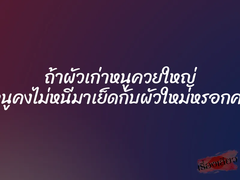 ถ้าผัวเก่าหนูควยใหญ่ หนูคงไม่หนีมาเย็ดกับผัวใหม่หรอกค่ะ 1 ถ้าผัวเก่าหนูควยใหญ่ หนูคงไม่หนีมาเย็ดกับผัวใหม่หรอกค่ะ