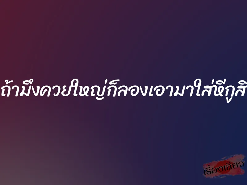 ถ้ามึงควยใหญ่ก็ลองเอามาใส่หีกูสิ 1 ถ้ามึงควยใหญ่ก็ลองเอามาใส่หีกูสิ