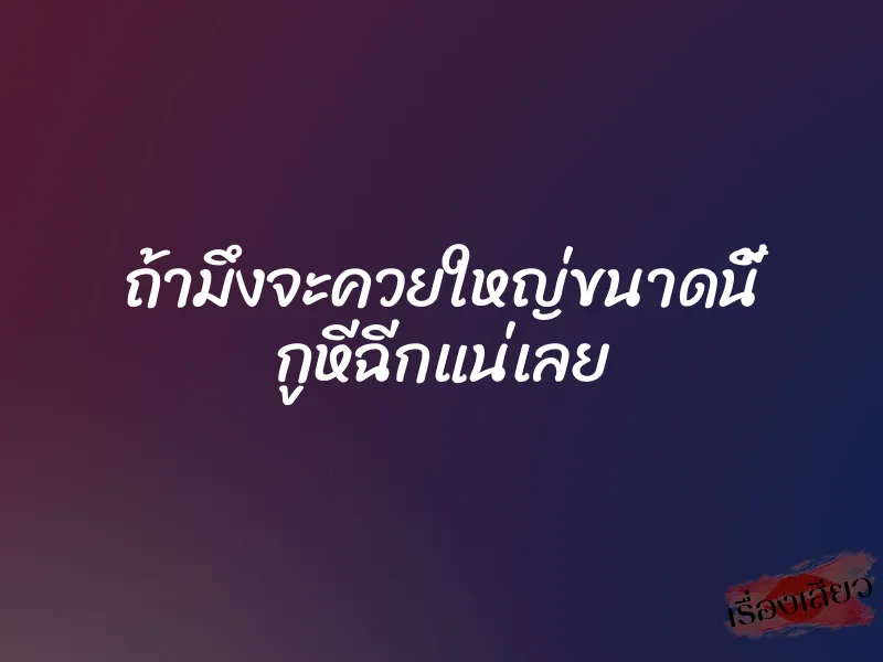 ถ้ามึงจะควยใหญ่ขนาดนี้ กูหีฉีกแน่เลย 1 ถ้ามึงจะควยใหญ่ขนาดนี้ กูหีฉีกแน่เลย