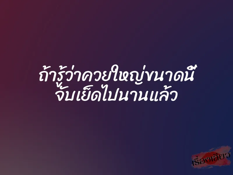 ถ้ารู้ว่าควยใหญ่ขนาดนี้ จับเย็ดไปนานแล้ว 1 ถ้ารู้ว่าควยใหญ่ขนาดนี้ จับเย็ดไปนานแล้ว