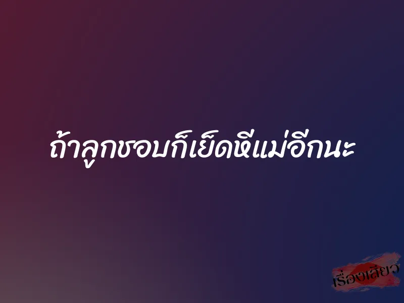 ถ้าลูกชอบก็เย็ดหีแม่อีกนะ 1 ถ้าลูกชอบก็เย็ดหีแม่อีกนะ