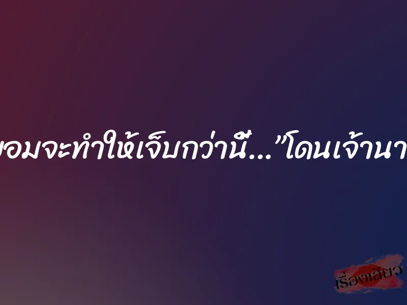 ถ้าไม่ยอมจะทำให้เจ็บกว่านี้…”โดนเจ้านายเย็ด” 2 ถ้าไม่ยอมจะทำให้เจ็บกว่านี้…”โดนเจ้านายเย็ด”
