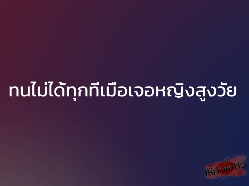 ทนไม่ได้ทุกทีเมื่อเจอหญิงสูงวัย 1 ทนไม่ได้ทุกทีเมื่อเจอหญิงสูงวัย