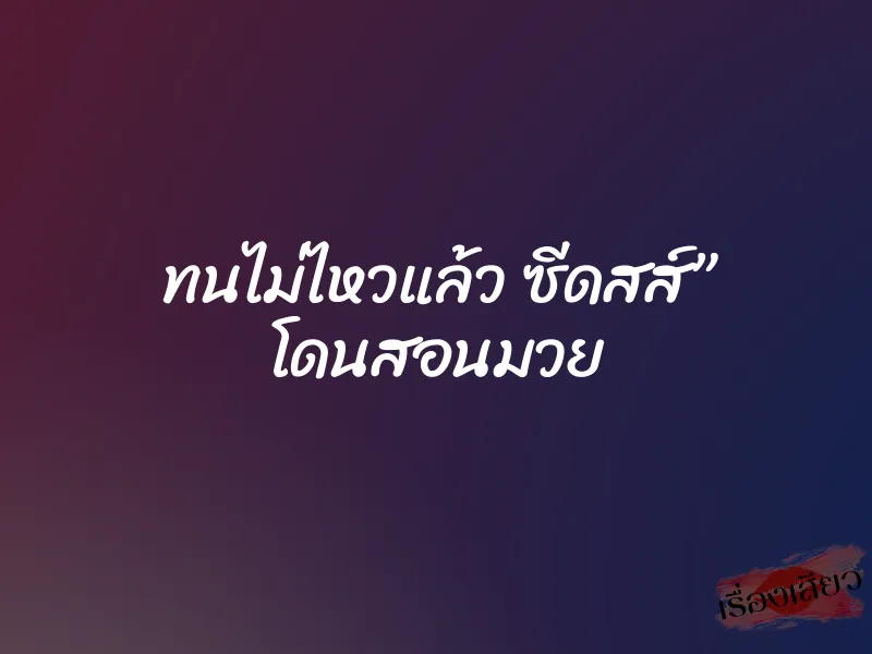 ทนไม่ไหวแล้ว ซีดสส์” โดนสอนมวย 9 ทนไม่ไหวแล้ว ซีดสส์” โดนสอนมวย