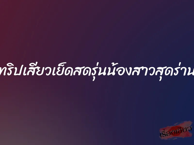 ทริปเสียวเย็ดสดรุ่นน้องสาวสุดร่าน 10 ทริปเสียวเย็ดสดรุ่นน้องสาวสุดร่าน
