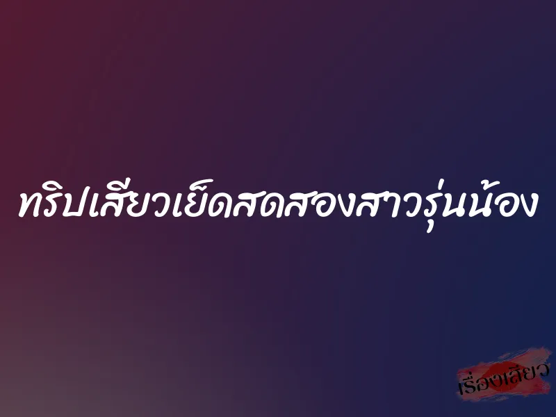 ทริปเสียวเย็ดสดสองสาวรุ่นน้อง 1 ทริปเสียวเย็ดสดสองสาวรุ่นน้อง