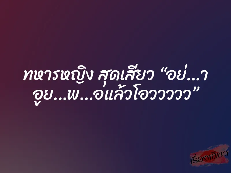ทหารหญิง สุดเสียว “อย่…า อูย…พ…อแล้วโอววววว” 7 ทหารหญิง สุดเสียว “อย่…า อูย…พ…อแล้วโอววววว”