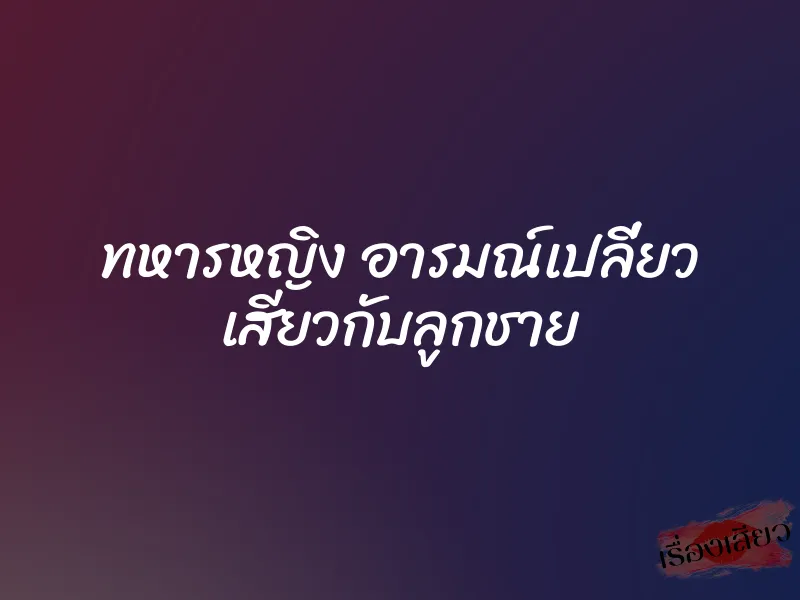 ทหารหญิง อารมณ์เปลี่ยว เสียวกับลูกชาย 4 ทหารหญิง อารมณ์เปลี่ยว เสียวกับลูกชาย