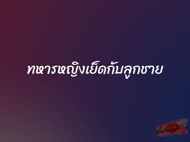 ทหารหญิงเย็ดกับลูกชาย 1 ทหารหญิงเย็ดกับลูกชาย