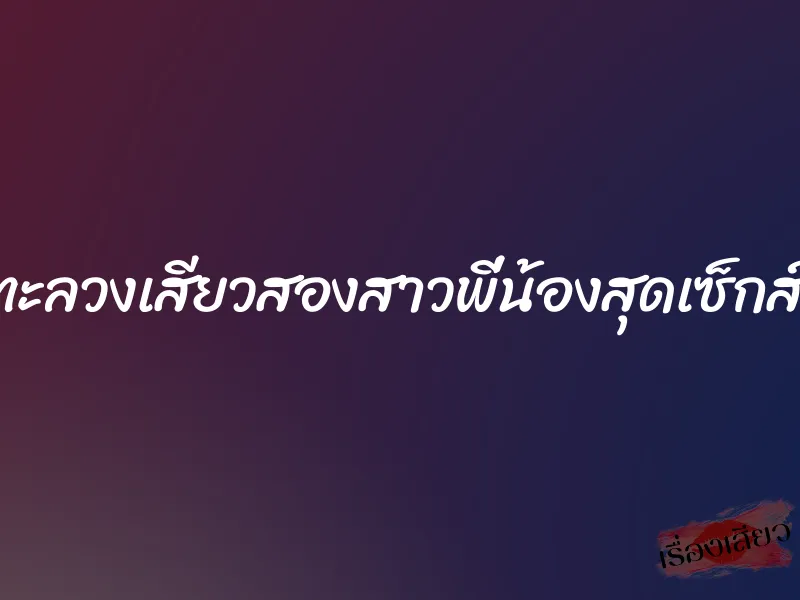 ทะลวงเสียวสองสาวพี่น้องสุดเซ็กส์ 1 ทะลวงเสียวสองสาวพี่น้องสุดเซ็กส์