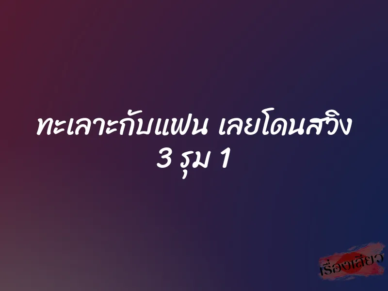 ทะเลาะกับแฟน เลยโดนสวิง 3 รุม 1 1 ทะเลาะกับแฟน เลยโดนสวิง 3 รุม 1