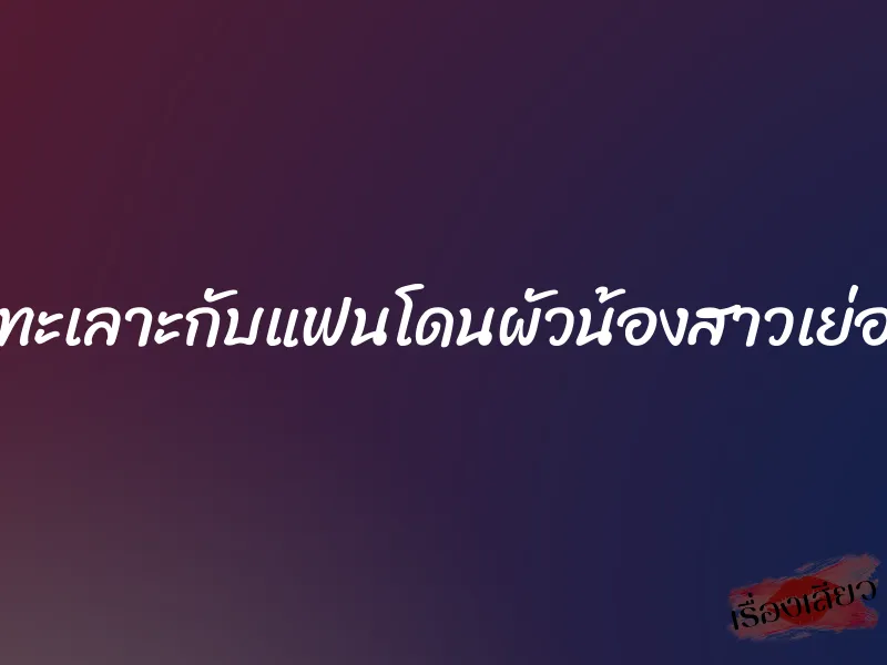 ทะเลาะกับแฟนโดนผัวน้องสาวเย่อ 1 ทะเลาะกับแฟนโดนผัวน้องสาวเย่อ