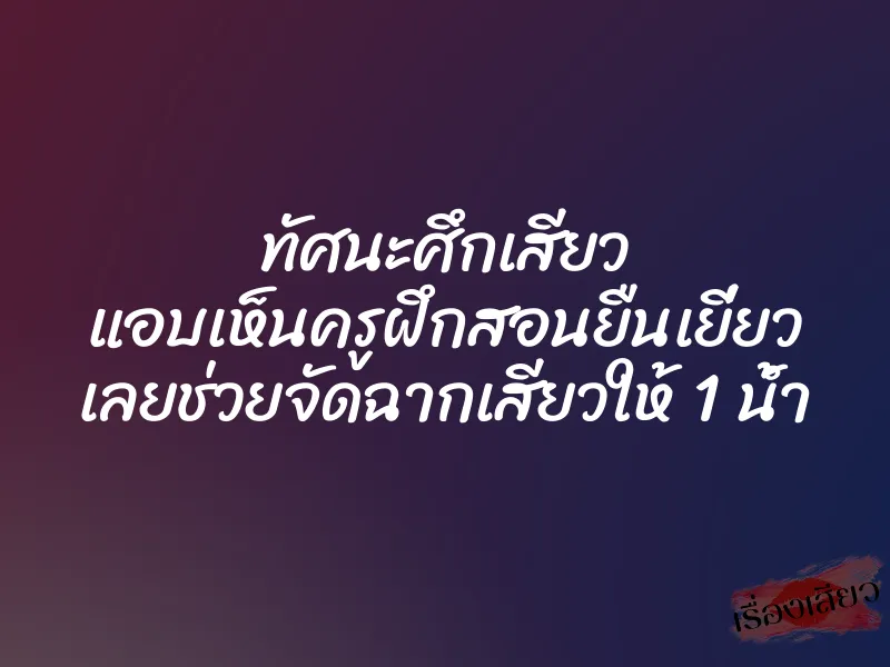 ทัศนะศึกเสียว แอบเห็นครูฝึกสอนยืนเยี่ยว เลยช่วยจัดฉากเสียวให้ 1 น้ำ 1 ทัศนะศึกเสียว แอบเห็นครูฝึกสอนยืนเยี่ยว เลยช่วยจัดฉากเสียวให้ 1 น้ำ