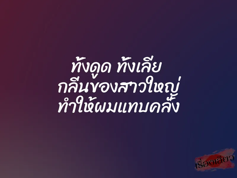 ทั้งดูด ทั้งเลีย กลิ่นของสาวใหญ่ ทำให้ผมแทบคลั่ง 1 ทั้งดูด ทั้งเลีย กลิ่นของสาวใหญ่ ทำให้ผมแทบคลั่ง