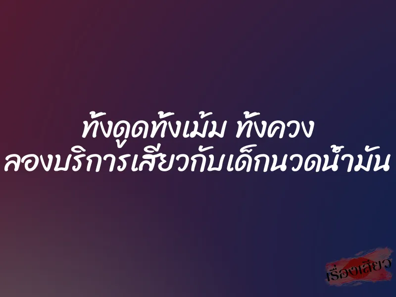 ทั้งดูดทั้งเม้ม ทั้งควง ลองบริการเสียวกับเด็กนวดน้ำมัน 1 ทั้งดูดทั้งเม้ม ทั้งควง ลองบริการเสียวกับเด็กนวดน้ำมัน