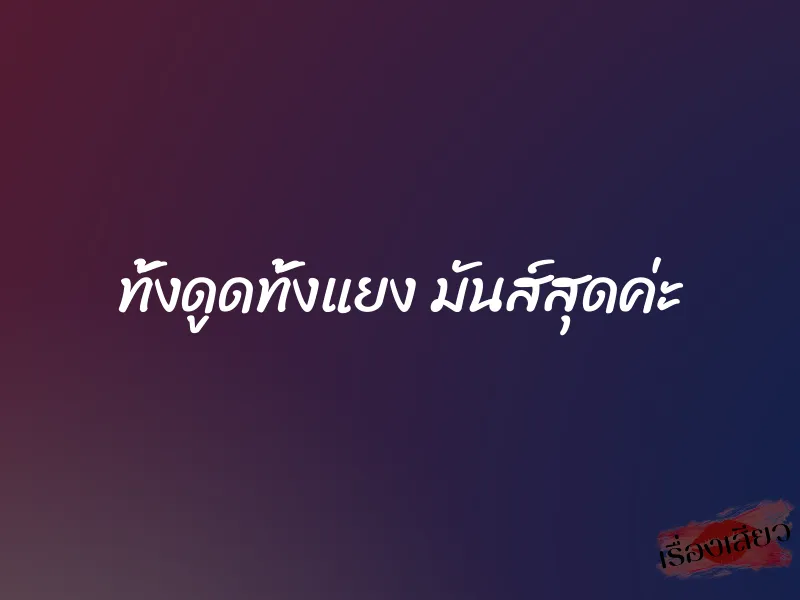 ทั้งดูดทั้งแยง มันส์สุดค่ะ 1 ทั้งดูดทั้งแยง มันส์สุดค่ะ