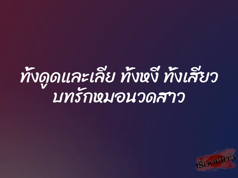 ทั้งดูดและเลีย ทั้งหงี่ ทั้งเสียว บทรักหมอนวดสาว 1 ทั้งดูดและเลีย ทั้งหงี่ ทั้งเสียว บทรักหมอนวดสาว