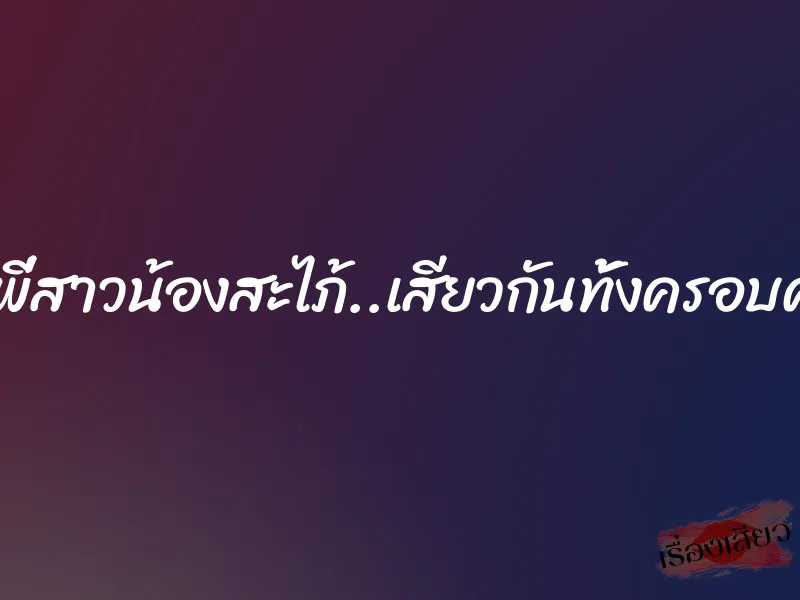 ทั้งพี่สาวน้องสะไภ้..เสียวกันทั้งครอบครัว 1 ทั้งพี่สาวน้องสะไภ้..เสียวกันทั้งครอบครัว