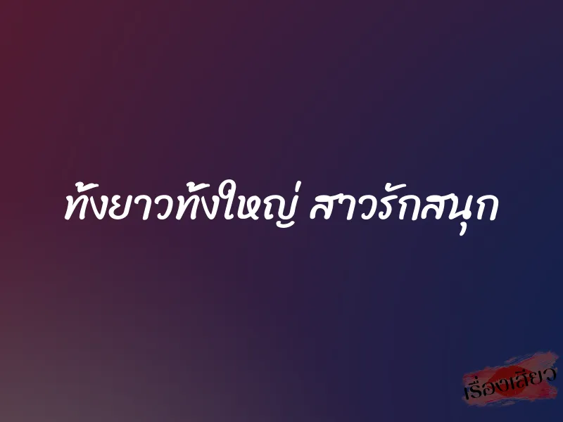 ทั้งยาวทั้งใหญ่ สาวรักสนุก 7 ทั้งยาวทั้งใหญ่ สาวรักสนุก
