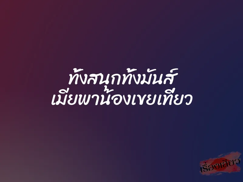 ทั้งสนุกทั้งมันส์ เมียพาน้องเขยเที่ยว 6 ทั้งสนุกทั้งมันส์ เมียพาน้องเขยเที่ยว