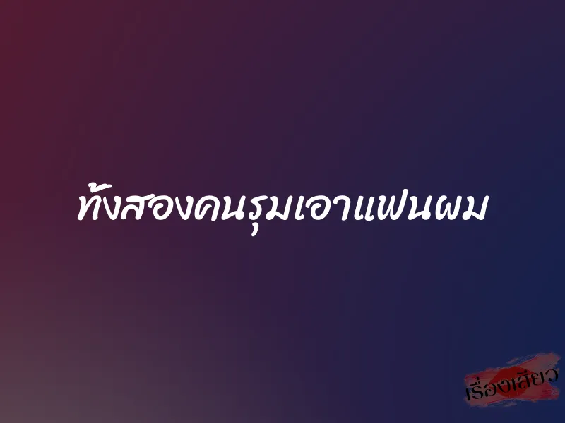 ทั้งสองคนรุมเอาแฟนผม 6 ทั้งสองคนรุมเอาแฟนผม