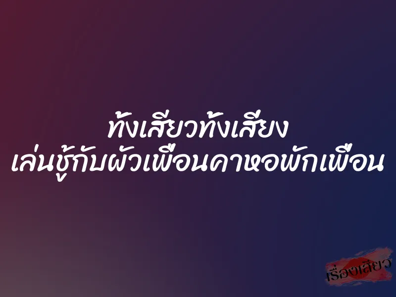 ทั้งเสียวทั้งเสี่ยง เล่นชู้กับผัวเพื่อนคาหอพักเพื่อน 1 ทั้งเสียวทั้งเสี่ยง เล่นชู้กับผัวเพื่อนคาหอพักเพื่อน