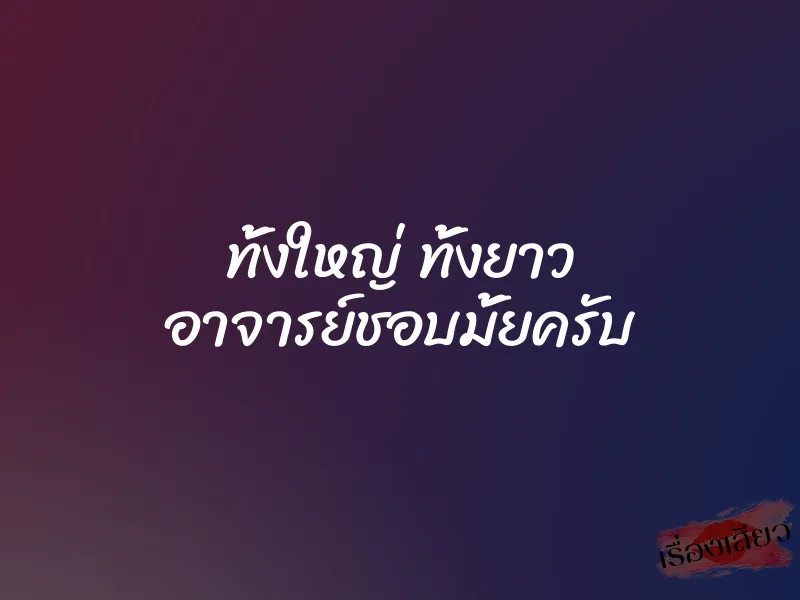 ทั้งใหญ่ ทั้งยาว อาจารย์ชอบมั้ยครับ 1 ทั้งใหญ่ ทั้งยาว อาจารย์ชอบมั้ยครับ