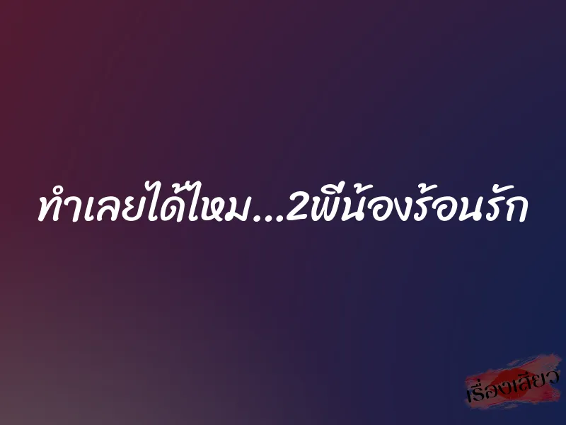ทำเลยได้ไหม…2พี่น้องร้อนรัก 1 ทำเลยได้ไหม…2พี่น้องร้อนรัก