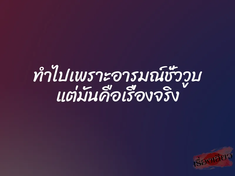 ทำไปเพราะอารมณ์ชั่ววูบ แต่มันคือเรื่องจริง 1 ทำไปเพราะอารมณ์ชั่ววูบ แต่มันคือเรื่องจริง