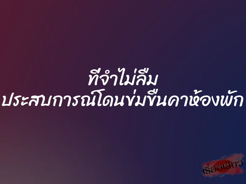 ที่จำไม่ลืม ประสบการณ์โดนข่มขืนคาห้องพัก 1 ที่จำไม่ลืม ประสบการณ์โดนข่มขืนคาห้องพัก