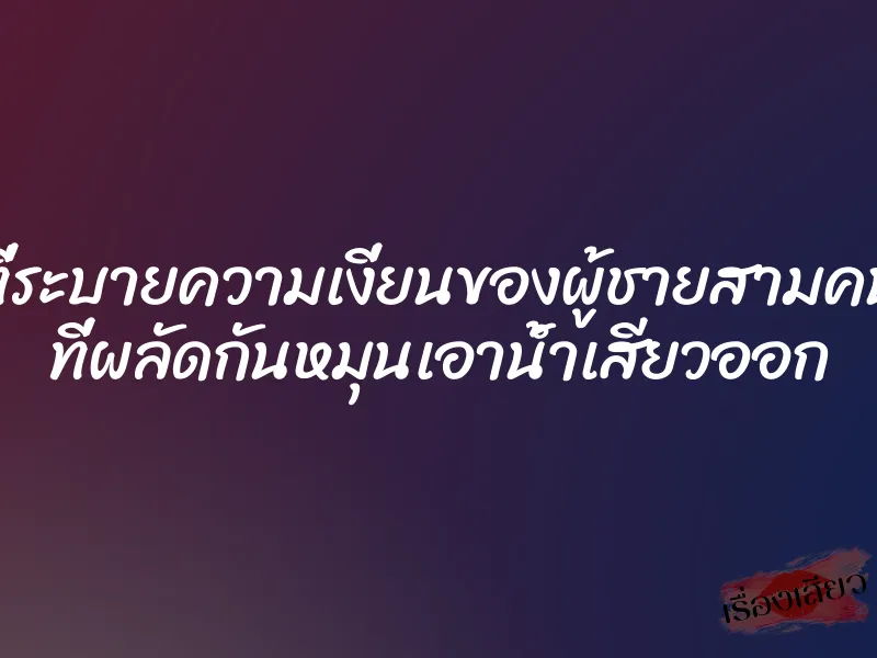 ที่ระบายความเงี่ยนของผู้ชายสามคน ที่ผลัดกันหมุนเอาน้ำเสียวออก 3 ที่ระบายความเงี่ยนของผู้ชายสามคน ที่ผลัดกันหมุนเอาน้ำเสียวออก