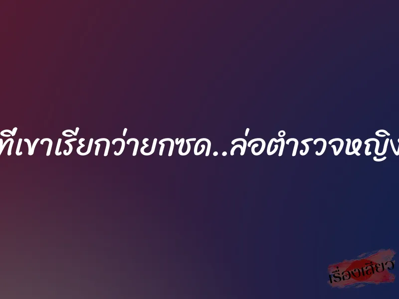 ที่เขาเรียกว่ายกซด..ล่อตำรวจหญิง 1 ที่เขาเรียกว่ายกซด..ล่อตำรวจหญิง
