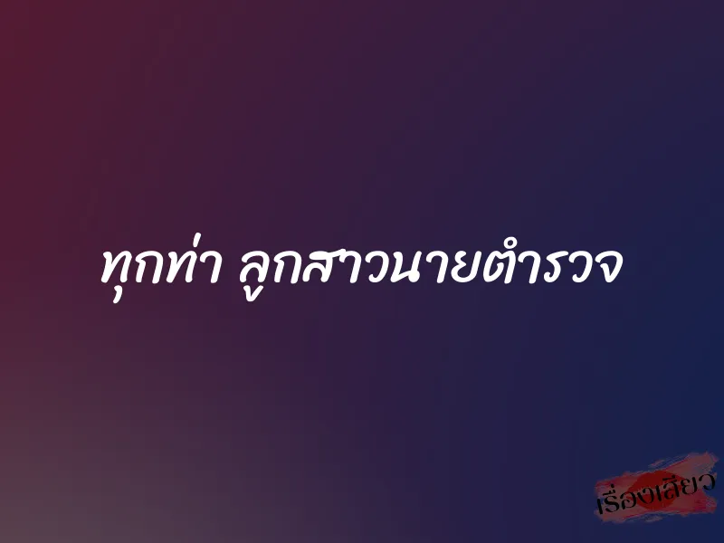 ทุกท่า ลูกสาวนายตำรวจ 1 ทุกท่า ลูกสาวนายตำรวจ