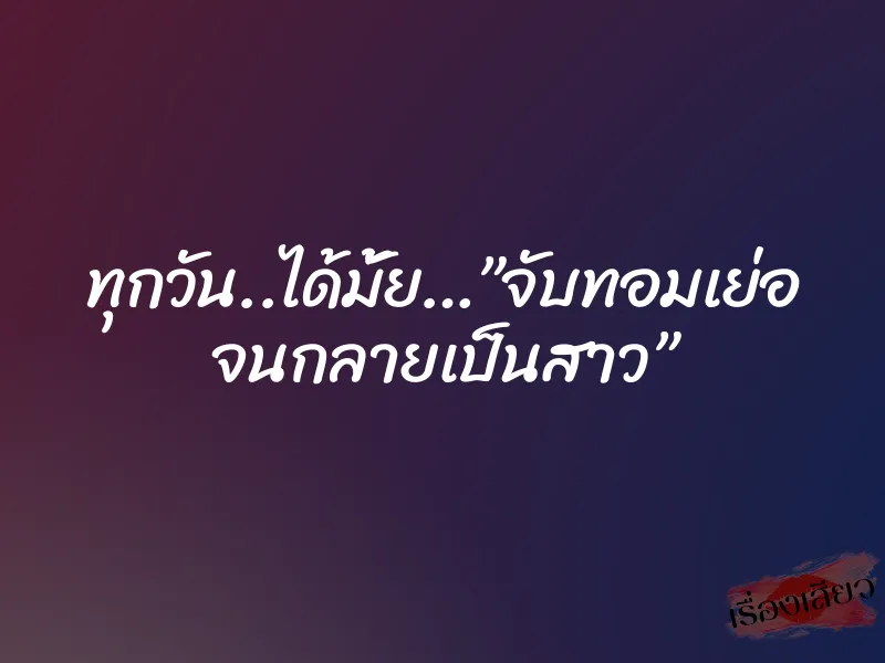 ทุกวัน..ได้มั้ย…”จับทอมเย่อ จนกลายเป็นสาว” 10 ทุกวัน..ได้มั้ย…”จับทอมเย่อ จนกลายเป็นสาว”