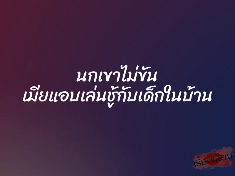 นกเขาไม่ขัน เมียแอบเล่นชู้กับเด็กในบ้าน 1 นกเขาไม่ขัน เมียแอบเล่นชู้กับเด็กในบ้าน