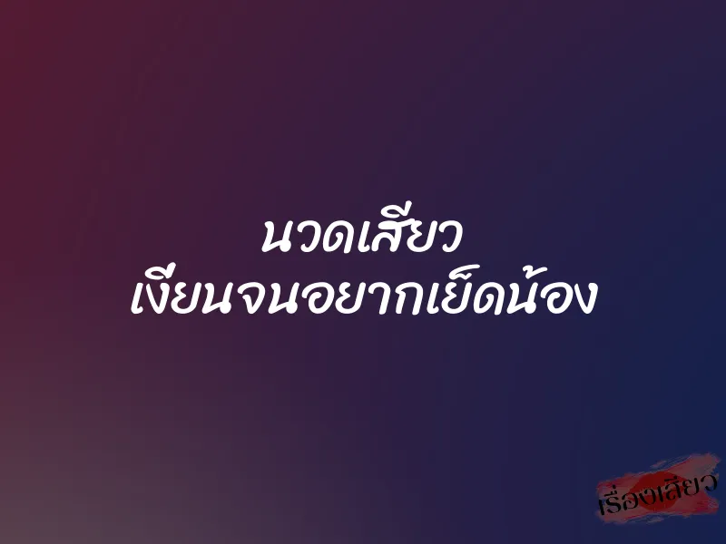 นวดเสียว เงี่ยนจนอยากเย็ดน้อง 10 นวดเสียว เงี่ยนจนอยากเย็ดน้อง