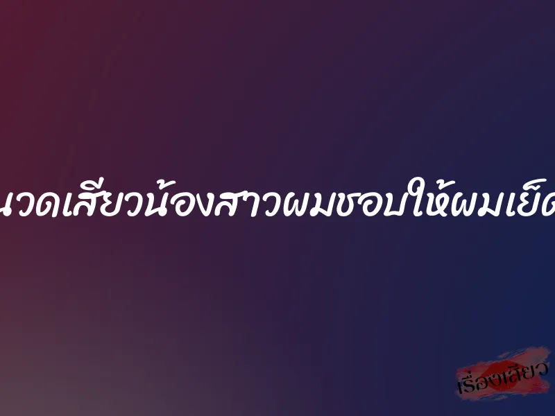 นวดเสียวน้องสาวผมชอบให้ผมเย็ด 1 นวดเสียวน้องสาวผมชอบให้ผมเย็ด