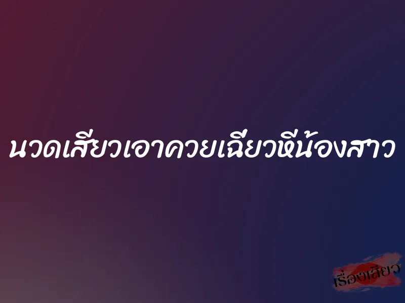 นวดเสียวเอาควยเฉี่ยวหีน้องสาว 1 นวดเสียวเอาควยเฉี่ยวหีน้องสาว
