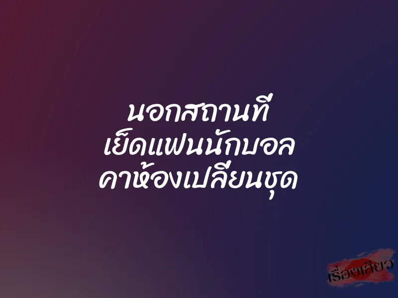 นอกสถานที่ เย็ดแฟนนักบอล คาห้องเปลี่ยนชุด 1 นอกสถานที่ เย็ดแฟนนักบอล คาห้องเปลี่ยนชุด