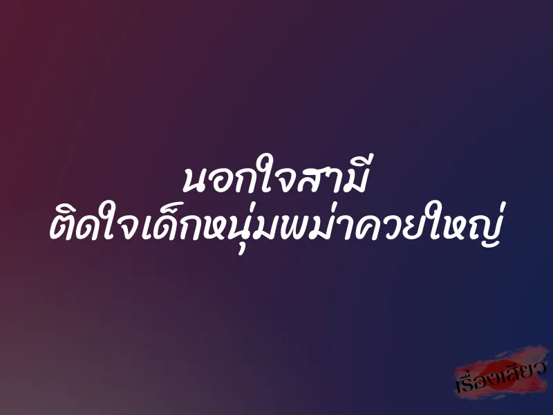 นอกใจสามี ติดใจเด็กหนุ่มพม่าควยใหญ่ 1 นอกใจสามี ติดใจเด็กหนุ่มพม่าควยใหญ่