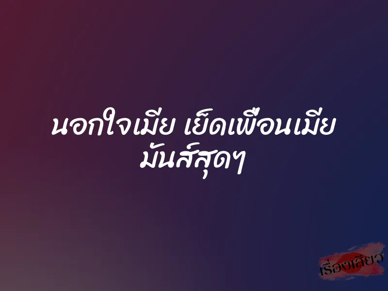 นอกใจเมีย เย็ดเพื่อนเมีย มันส์สุดๆ 5 นอกใจเมีย เย็ดเพื่อนเมีย มันส์สุดๆ