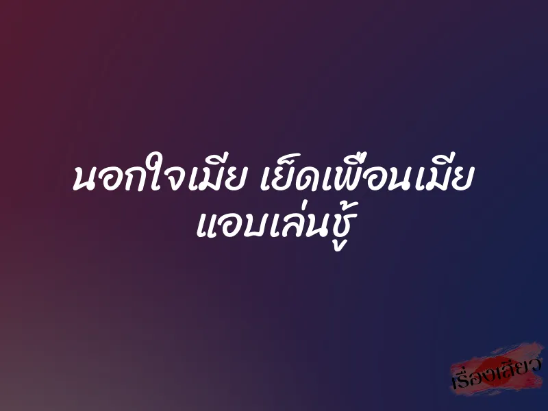 นอกใจเมีย เย็ดเพื่อนเมีย แอบเล่นชู้ 9 นอกใจเมีย เย็ดเพื่อนเมีย แอบเล่นชู้