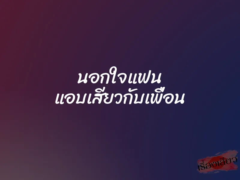 นอกใจแฟน แอบเสียวกับเพื่อน 1 นอกใจแฟน แอบเสียวกับเพื่อน