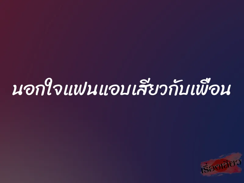 นอกใจแฟนแอบเสียวกับเพื่อน 1 นอกใจแฟนแอบเสียวกับเพื่อน