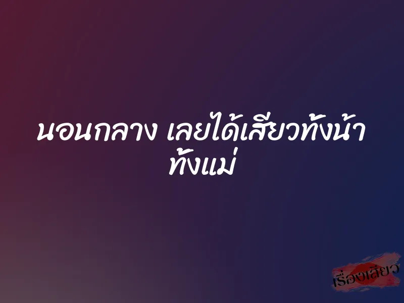 นอนกลาง เลยได้เสียวทั้งน้า ทั้งแม่ 1 นอนกลาง เลยได้เสียวทั้งน้า ทั้งแม่