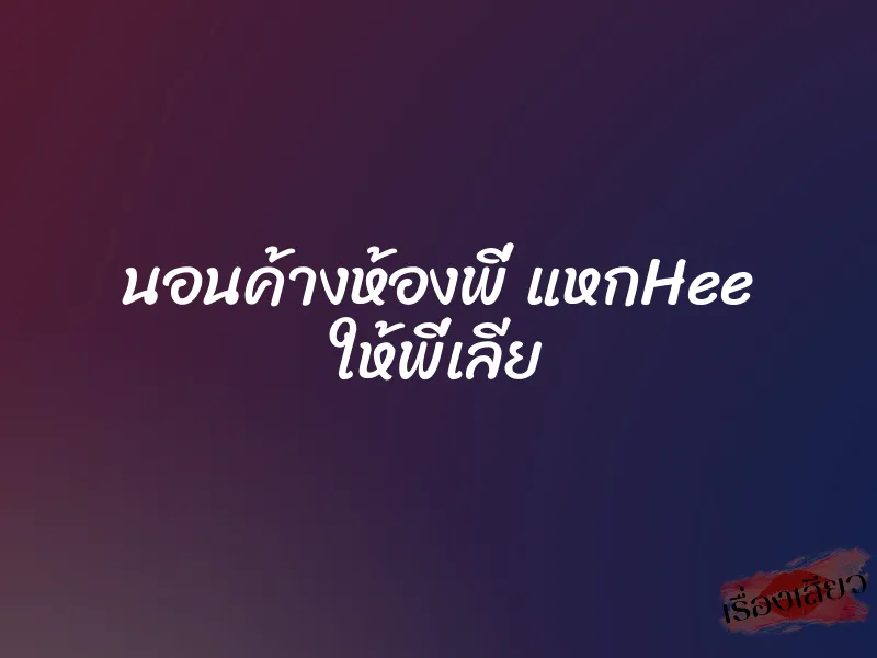 นอนค้างห้องพี่ แหกHee ให้พี่เลีย 1 นอนค้างห้องพี่ แหกHee ให้พี่เลีย