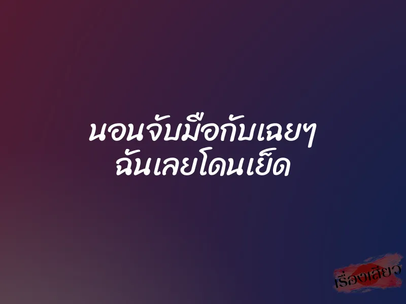 นอนจับมือกับเฉยๆ ฉันเลยโดนเย็ด 1 นอนจับมือกับเฉยๆ ฉันเลยโดนเย็ด